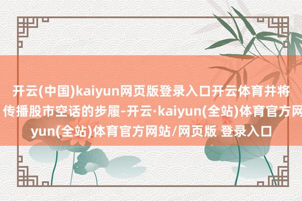 开云(中国)kaiyun网页版登录入口开云体育并将照章严厉打击凭空、传播股市空话的步履-开云·kaiyun(全站)体育官方网站/网页版 登录入口