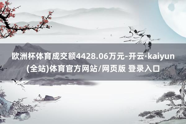 欧洲杯体育成交额4428.06万元-开云·kaiyun(全站)体育官方网站/网页版 登录入口