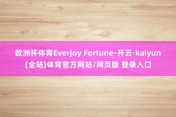 欧洲杯体育Everjoy Fortune-开云·kaiyun(全站)体育官方网站/网页版 登录入口
