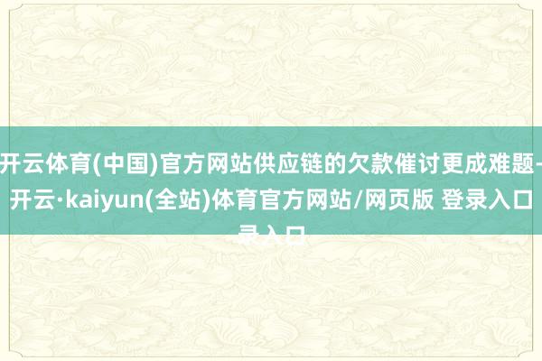 开云体育(中国)官方网站供应链的欠款催讨更成难题-开云·kaiyun(全站)体育官方网站/网页版 登录入口