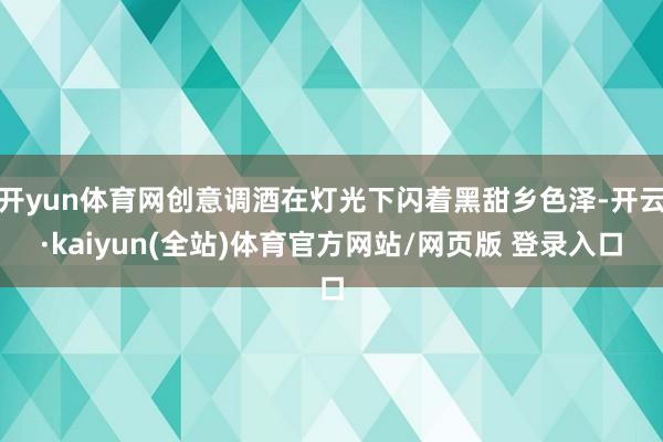 开yun体育网创意调酒在灯光下闪着黑甜乡色泽-开云·kaiyun(全站)体育官方网站/网页版 登录入口