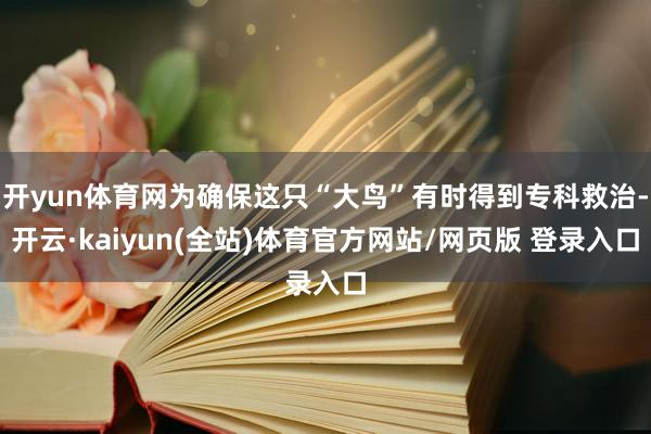 开yun体育网为确保这只“大鸟”有时得到专科救治-开云·kaiyun(全站)体育官方网站/网页版 登录入口