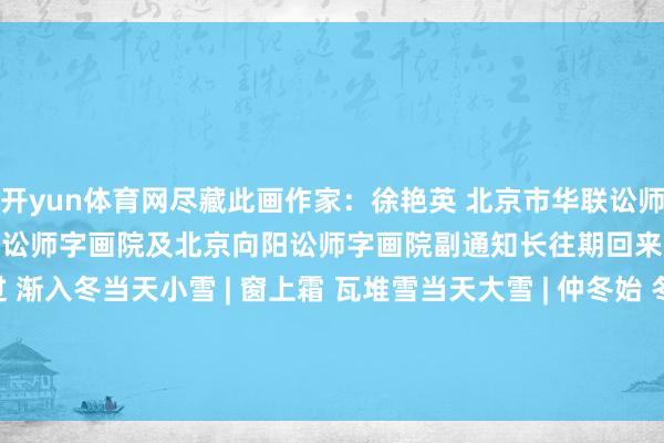 开yun体育网尽藏此画作家：徐艳英 北京市华联讼师事务所合资东谈主现任北京讼师字画院及北京向阳讼师字画院副通知长往期回来：当天立冬 | 晚秋过 渐入冬当天小雪 | 窗上霜 瓦堆雪当天大雪 | 仲冬始 冬韵长当天冬至 | 数冷天 银枝雪-开云·kaiyun(全站)体育官方网站/网页版 登录入口