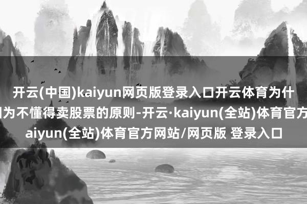 开云(中国)kaiyun网页版登录入口开云体育为什么会这么？主要照旧因为不懂得卖股票的原则-开云·kaiyun(全站)体育官方网站/网页版 登录入口