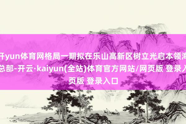 开yun体育网格局一期拟在乐山高新区树立光启本领海外总部-开云·kaiyun(全站)体育官方网站/网页版 登录入口