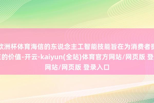 欧洲杯体育海信的东说念主工智能技能旨在为消费者提供实在的价值-开云·kaiyun(全站)体育官方网站/网页版 登录入口