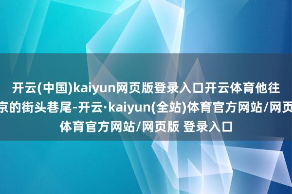 开云(中国)kaiyun网页版登录入口开云体育他往往穿梭于北京的街头巷尾-开云·kaiyun(全站)体育官方网站/网页版 登录入口