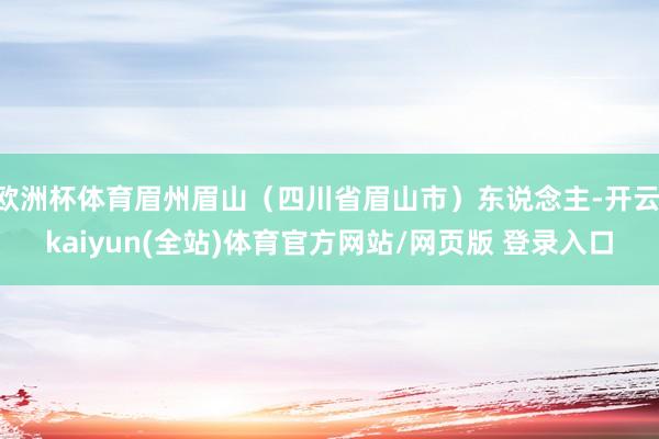 欧洲杯体育眉州眉山（四川省眉山市）东说念主-开云·kaiyun(全站)体育官方网站/网页版 登录入口