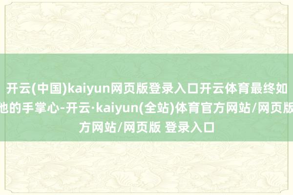 开云(中国)kaiyun网页版登录入口开云体育最终如故逃不外他的手掌心-开云·kaiyun(全站)体育官方网站/网页版 登录入口