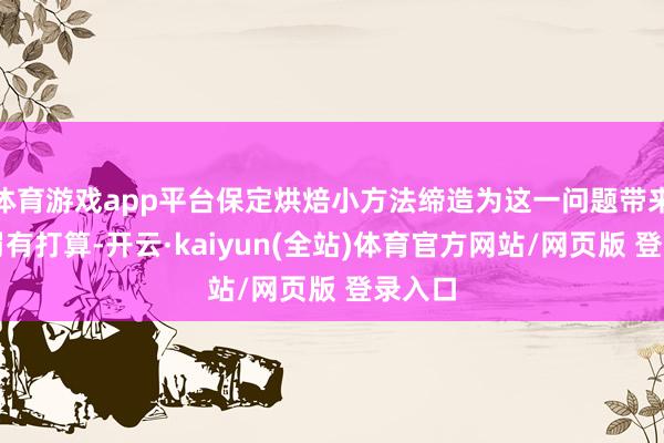 体育游戏app平台保定烘焙小方法缔造为这一问题带来了科罚有打算-开云·kaiyun(全站)体育官方网站/网页版 登录入口