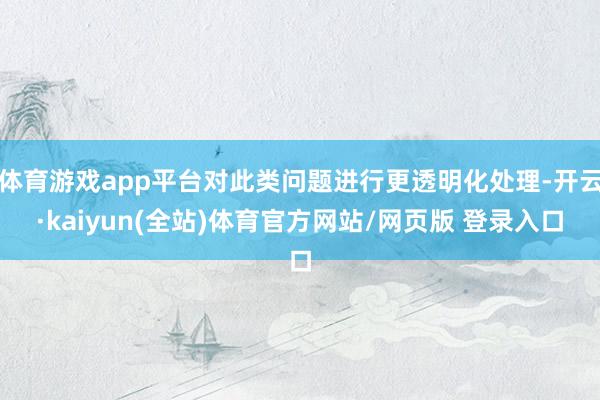 体育游戏app平台对此类问题进行更透明化处理-开云·kaiyun(全站)体育官方网站/网页版 登录入口