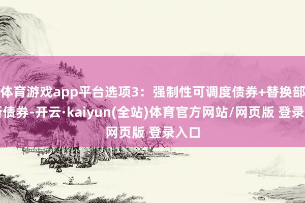 体育游戏app平台选项3：强制性可调度债券+替换部分新债券-开云·kaiyun(全站)体育官方网站/网页版 登录入口
