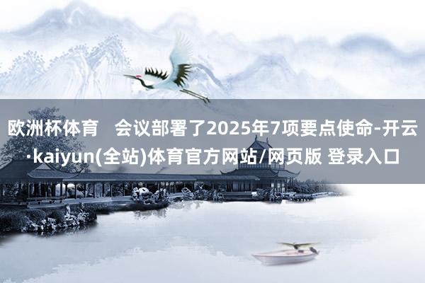 欧洲杯体育   会议部署了2025年7项要点使命-开云·kaiyun(全站)体育官方网站/网页版 登录入口