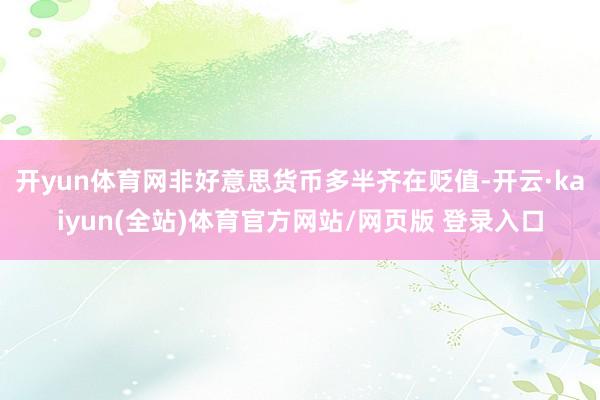 开yun体育网非好意思货币多半齐在贬值-开云·kaiyun(全站)体育官方网站/网页版 登录入口