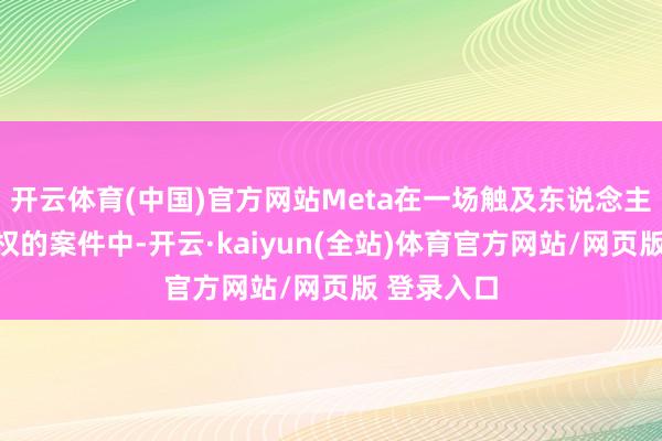 开云体育(中国)官方网站Meta在一场触及东说念主工智能版权的案件中-开云·kaiyun(全站)体育官方网站/网页版 登录入口