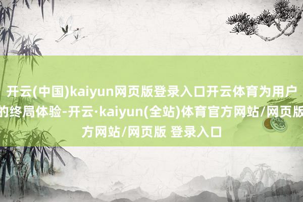 开云(中国)kaiyun网页版登录入口开云体育为用户带来极致的终局体验-开云·kaiyun(全站)体育官方网站/网页版 登录入口