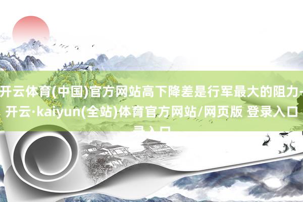 开云体育(中国)官方网站高下降差是行军最大的阻力-开云·kaiyun(全站)体育官方网站/网页版 登录入口