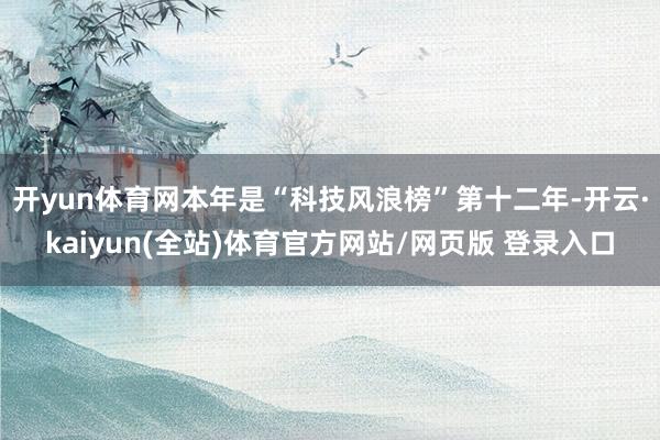 开yun体育网　　本年是“科技风浪榜”第十二年-开云·kaiyun(全站)体育官方网站/网页版 登录入口