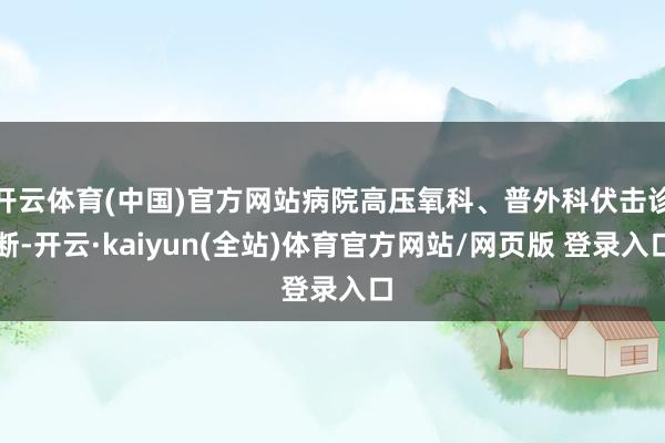 开云体育(中国)官方网站病院高压氧科、普外科伏击诊断-开云·kaiyun(全站)体育官方网站/网页版 登录入口