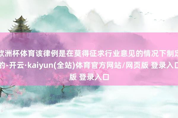 欧洲杯体育该律例是在莫得征求行业意见的情况下制定的-开云·kaiyun(全站)体育官方网站/网页版 登录入口
