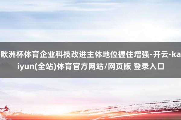 欧洲杯体育企业科技改进主体地位握住增强-开云·kaiyun(全站)体育官方网站/网页版 登录入口