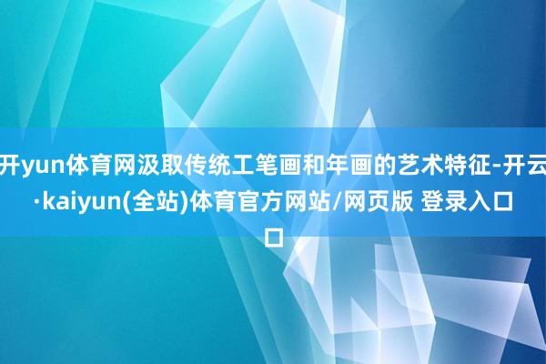 开yun体育网汲取传统工笔画和年画的艺术特征-开云·kaiyun(全站)体育官方网站/网页版 登录入口