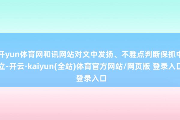 开yun体育网和讯网站对文中发扬、不雅点判断保抓中立-开云·kaiyun(全站)体育官方网站/网页版 登录入口