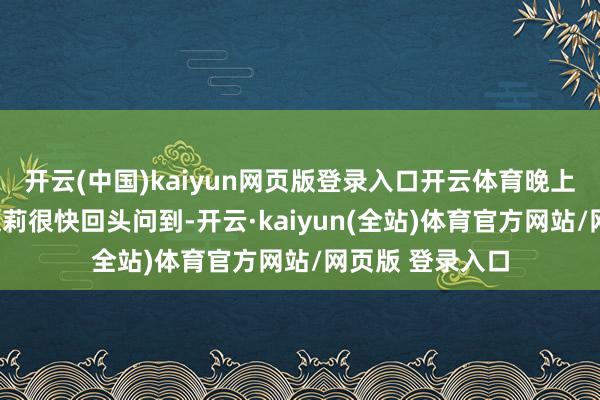 开云(中国)kaiyun网页版登录入口开云体育晚上吃牛排吧？”茉莉很快回头问到-开云·kaiyun(全站)体育官方网站/网页版 登录入口
