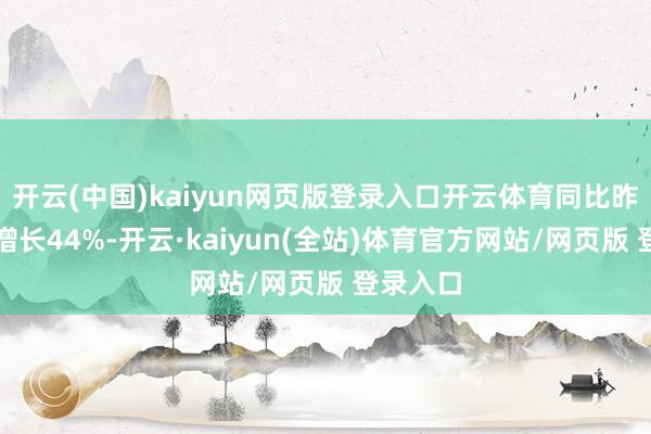 开云(中国)kaiyun网页版登录入口开云体育同比昨年春节增长44%-开云·kaiyun(全站)体育官方网站/网页版 登录入口