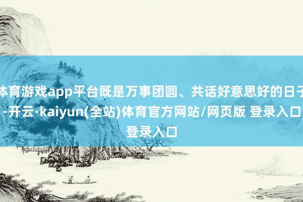 体育游戏app平台既是万事团圆、共话好意思好的日子-开云·kaiyun(全站)体育官方网站/网页版 登录入口