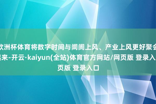 欧洲杯体育将数字时间与阛阓上风、产业上风更好聚会起来-开云·kaiyun(全站)体育官方网站/网页版 登录入口