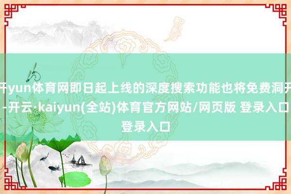开yun体育网即日起上线的深度搜索功能也将免费洞开-开云·kaiyun(全站)体育官方网站/网页版 登录入口