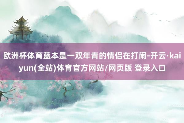 欧洲杯体育蓝本是一双年青的情侣在打闹-开云·kaiyun(全站)体育官方网站/网页版 登录入口
