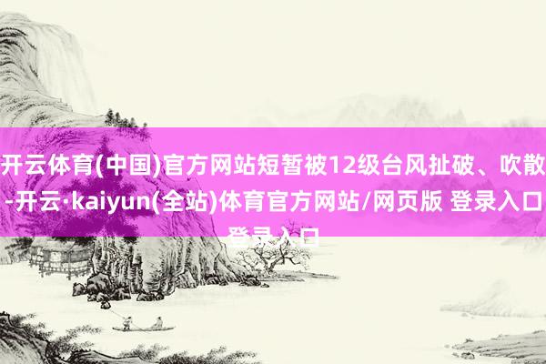 开云体育(中国)官方网站短暂被12级台风扯破、吹散-开云·kaiyun(全站)体育官方网站/网页版 登录入口