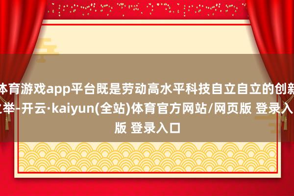 体育游戏app平台既是劳动高水平科技自立自立的创新之举-开云·kaiyun(全站)体育官方网站/网页版 登录入口