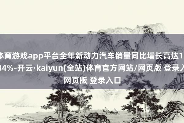 体育游戏app平台全年新动力汽车销量同比增长高达182.84%-开云·kaiyun(全站)体育官方网站/网页版 登录入口