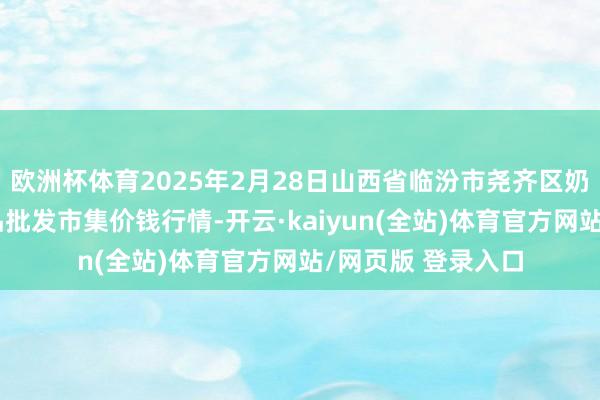 欧洲杯体育2025年2月28日山西省临汾市尧齐区奶牛场尧丰农副居品批发市集价钱行情-开云·kaiyun(全站)体育官方网站/网页版 登录入口