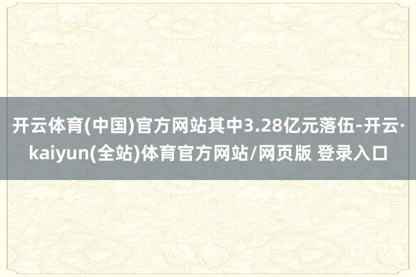 开云体育(中国)官方网站其中3.28亿元落伍-开云·kaiyun(全站)体育官方网站/网页版 登录入口