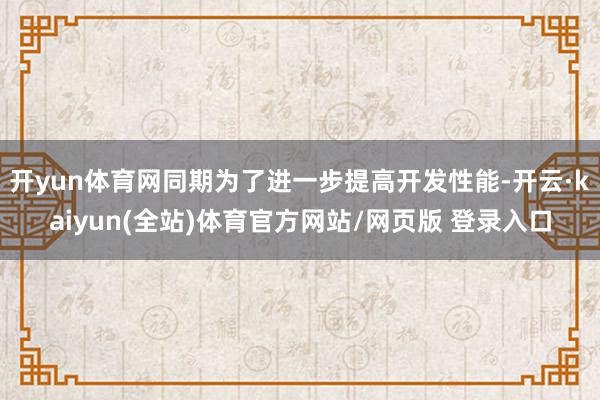 开yun体育网同期为了进一步提高开发性能-开云·kaiyun(全站)体育官方网站/网页版 登录入口