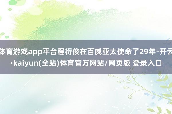体育游戏app平台程衍俊在百威亚太使命了29年-开云·kaiyun(全站)体育官方网站/网页版 登录入口