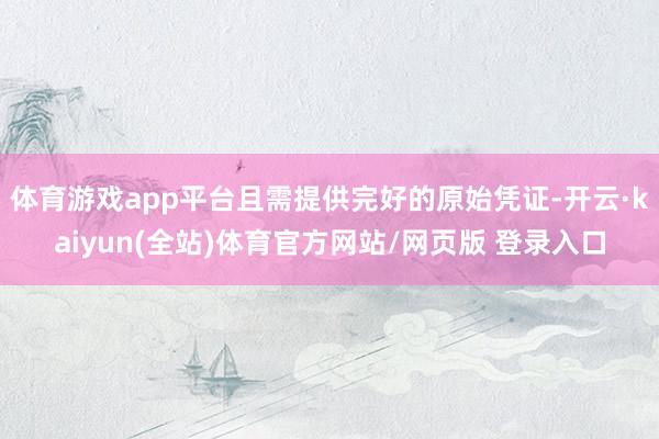 体育游戏app平台且需提供完好的原始凭证-开云·kaiyun(全站)体育官方网站/网页版 登录入口