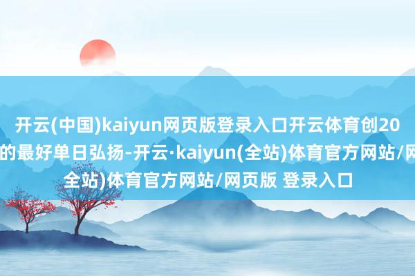开云(中国)kaiyun网页版登录入口开云体育创2024年10月以来的最好单日弘扬-开云·kaiyun(全站)体育官方网站/网页版 登录入口