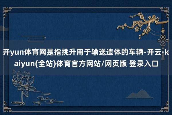 开yun体育网是指挑升用于输送遗体的车辆-开云·kaiyun(全站)体育官方网站/网页版 登录入口