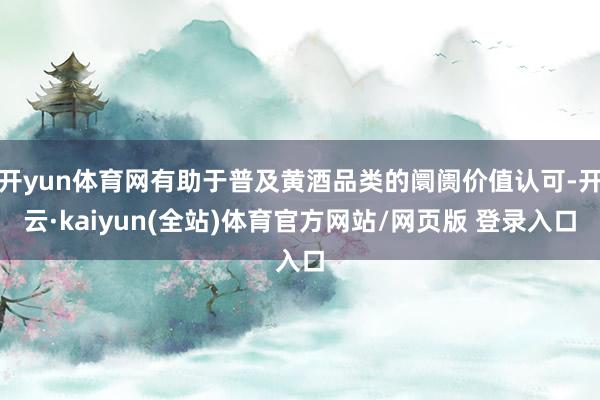 开yun体育网有助于普及黄酒品类的阛阓价值认可-开云·kaiyun(全站)体育官方网站/网页版 登录入口