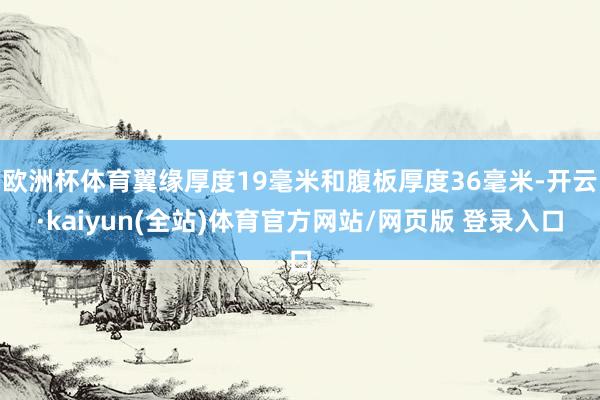 欧洲杯体育翼缘厚度19毫米和腹板厚度36毫米-开云·kaiyun(全站)体育官方网站/网页版 登录入口