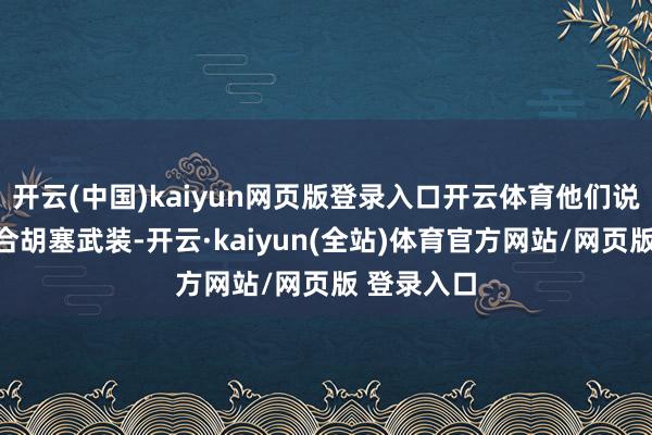 开云(中国)kaiyun网页版登录入口开云体育他们说是为了凑合胡塞武装-开云·kaiyun(全站)体育官方网站/网页版 登录入口