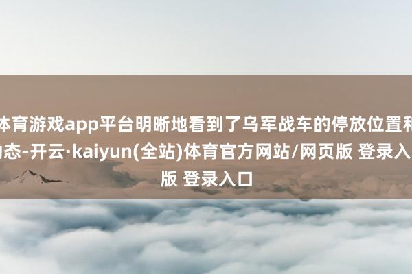 体育游戏app平台明晰地看到了乌军战车的停放位置和动态-开云·kaiyun(全站)体育官方网站/网页版 登录入口