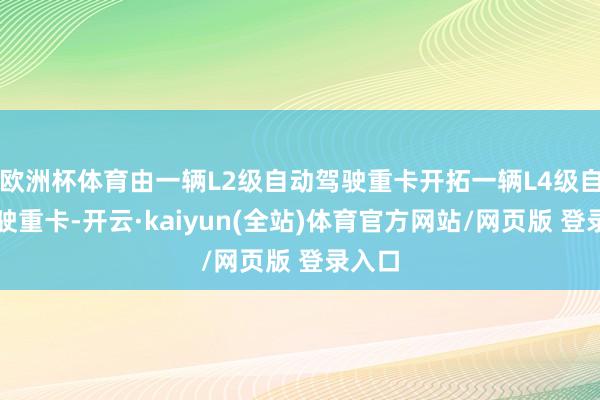 欧洲杯体育由一辆L2级自动驾驶重卡开拓一辆L4级自动驾驶重卡-开云·kaiyun(全站)体育官方网站/网页版 登录入口