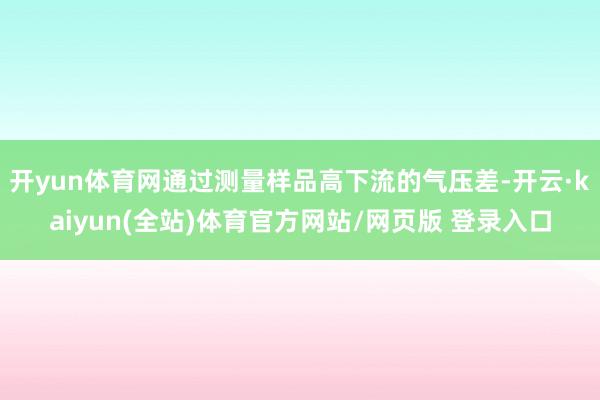 开yun体育网通过测量样品高下流的气压差-开云·kaiyun(全站)体育官方网站/网页版 登录入口