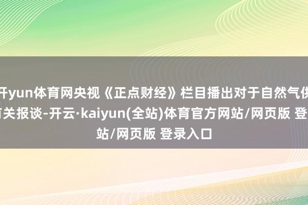 开yun体育网央视《正点财经》栏目播出对于自然气供需的有关报谈-开云·kaiyun(全站)体育官方网站/网页版 登录入口